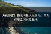 深夜惊雷！顶流明星人设崩塌，真相引爆全网舆论狂潮