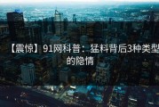 【震惊】91网科普：猛料背后3种类型的隐情