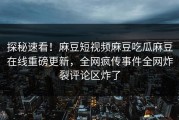 探秘速看！麻豆短视频麻豆吃瓜麻豆在线重磅更新，全网疯传事件全网炸裂评论区炸了