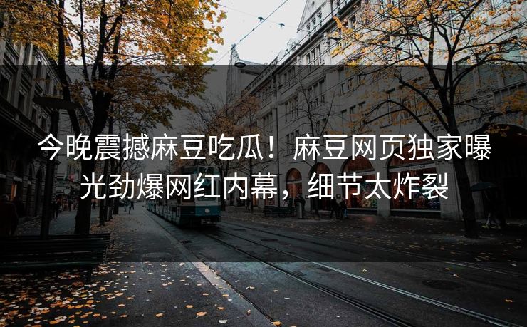 今晚震撼麻豆吃瓜！麻豆网页独家曝光劲爆网红内幕，细节太炸裂
