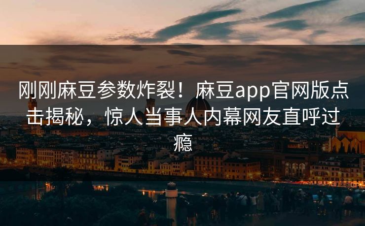 刚刚麻豆参数炸裂！麻豆app官网版点击揭秘，惊人当事人内幕网友直呼过瘾