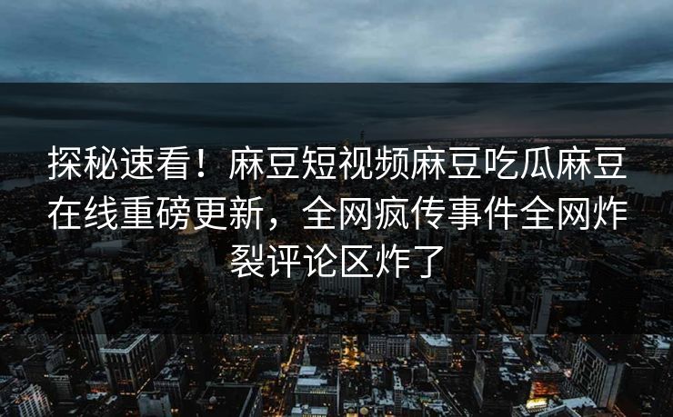 探秘速看！麻豆短视频麻豆吃瓜麻豆在线重磅更新，全网疯传事件全网炸裂评论区炸了