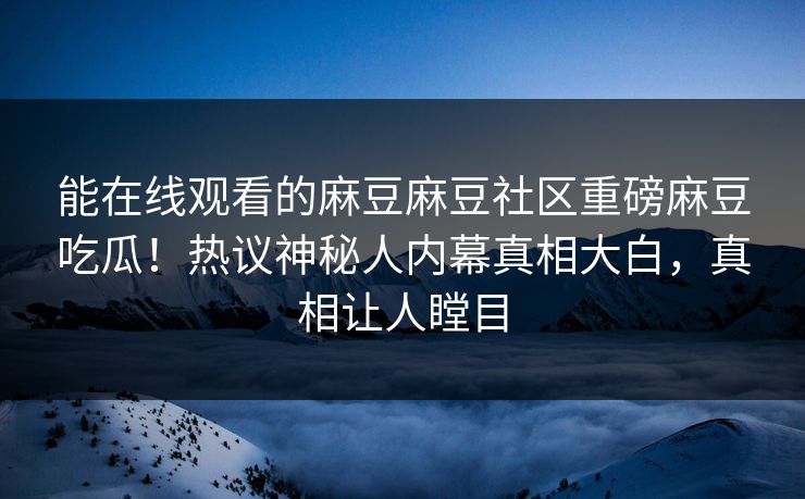 能在线观看的麻豆麻豆社区重磅麻豆吃瓜！热议神秘人内幕真相大白，真相让人瞠目