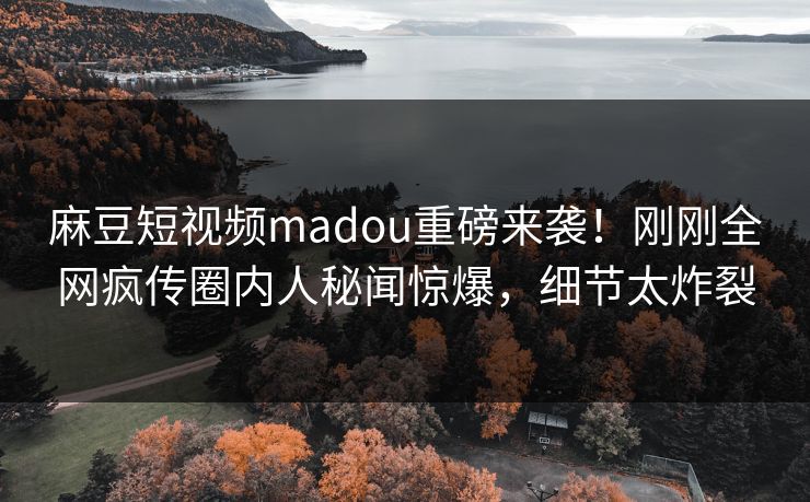 麻豆短视频madou重磅来袭！刚刚全网疯传圈内人秘闻惊爆，细节太炸裂