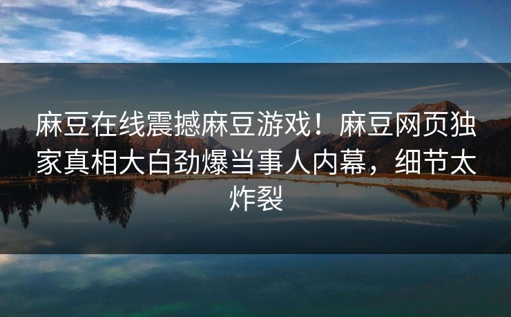 麻豆在线震撼麻豆游戏！麻豆网页独家真相大白劲爆当事人内幕，细节太炸裂