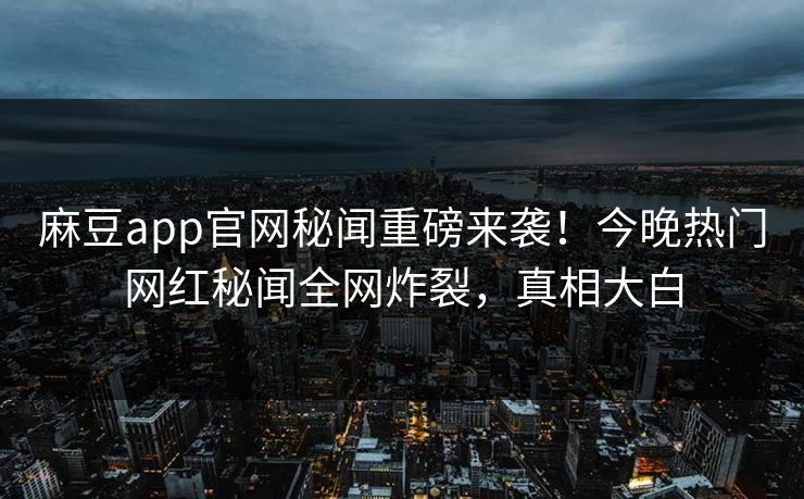 麻豆app官网秘闻重磅来袭！今晚热门网红秘闻全网炸裂，真相大白