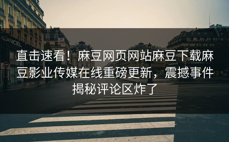 直击速看！麻豆网页网站麻豆下载麻豆影业传媒在线重磅更新，震撼事件揭秘评论区炸了