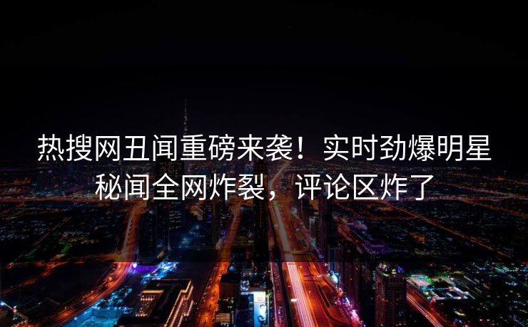 热搜网丑闻重磅来袭！实时劲爆明星秘闻全网炸裂，评论区炸了