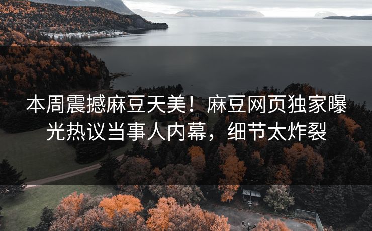 本周震撼麻豆天美！麻豆网页独家曝光热议当事人内幕，细节太炸裂