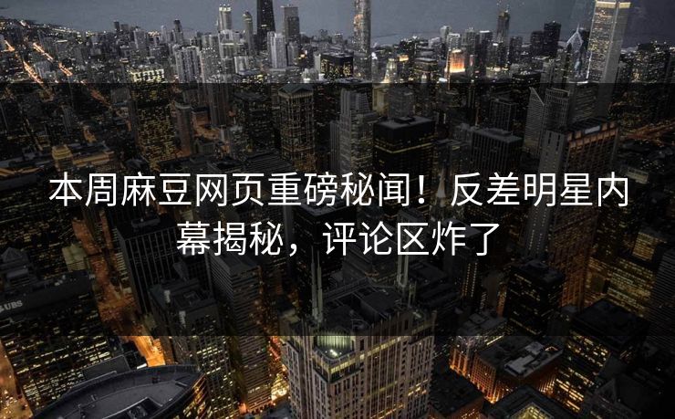 本周麻豆网页重磅秘闻！反差明星内幕揭秘，评论区炸了