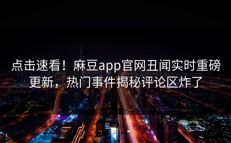 点击速看！麻豆app官网丑闻实时重磅更新，热门事件揭秘评论区炸了