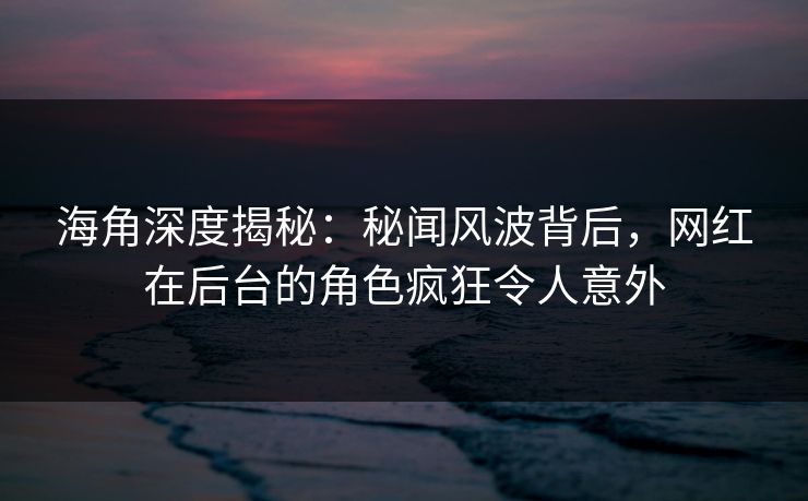 海角深度揭秘：秘闻风波背后，网红在后台的角色疯狂令人意外