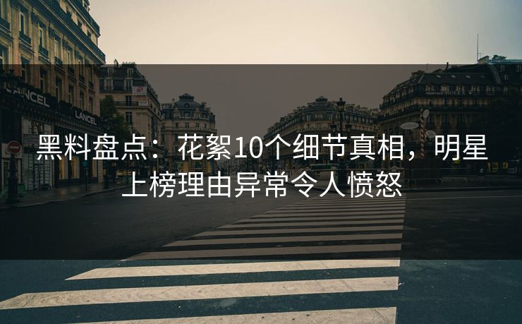 黑料盘点：花絮10个细节真相，明星上榜理由异常令人愤怒
