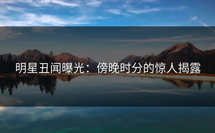 明星丑闻曝光：傍晚时分的惊人揭露