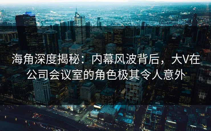海角深度揭秘：内幕风波背后，大V在公司会议室的角色极其令人意外