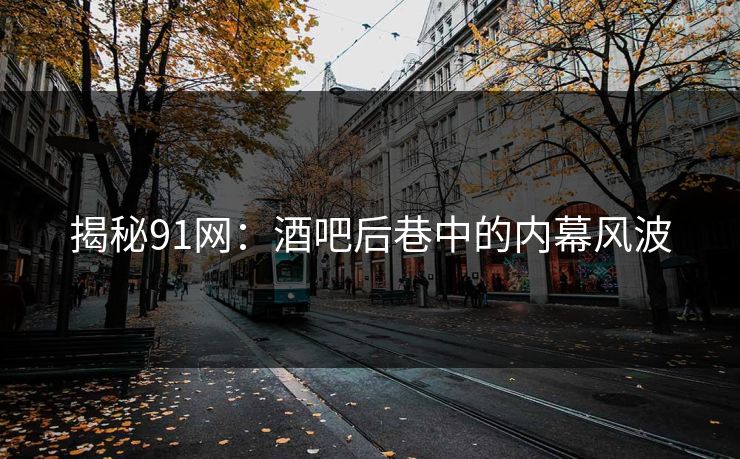 揭秘91网：酒吧后巷中的内幕风波