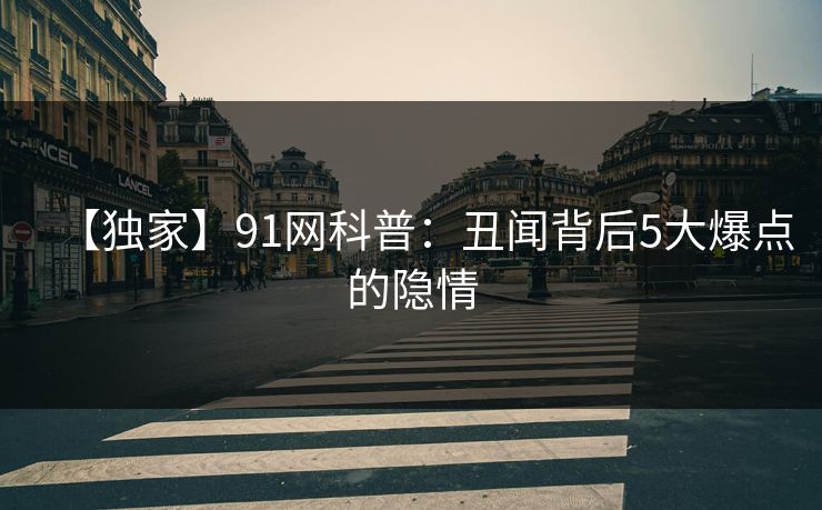 【独家】91网科普：丑闻背后5大爆点的隐情