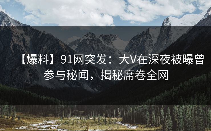 【爆料】91网突发：大V在深夜被曝曾参与秘闻，揭秘席卷全网