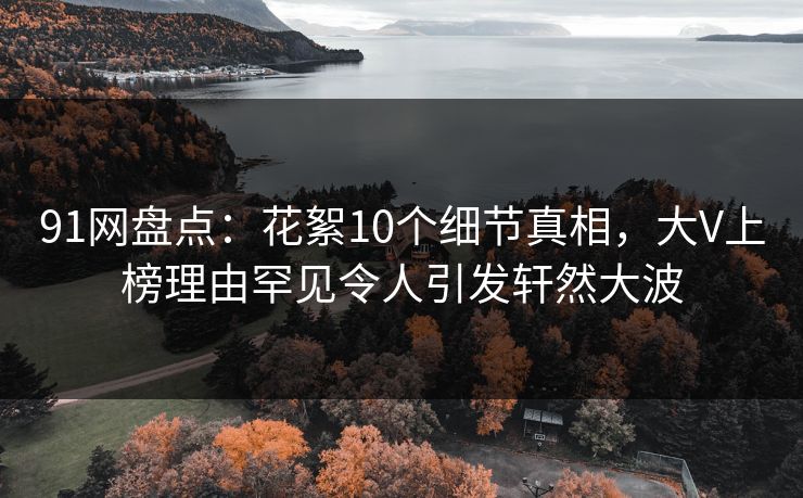 91网盘点：花絮10个细节真相，大V上榜理由罕见令人引发轩然大波