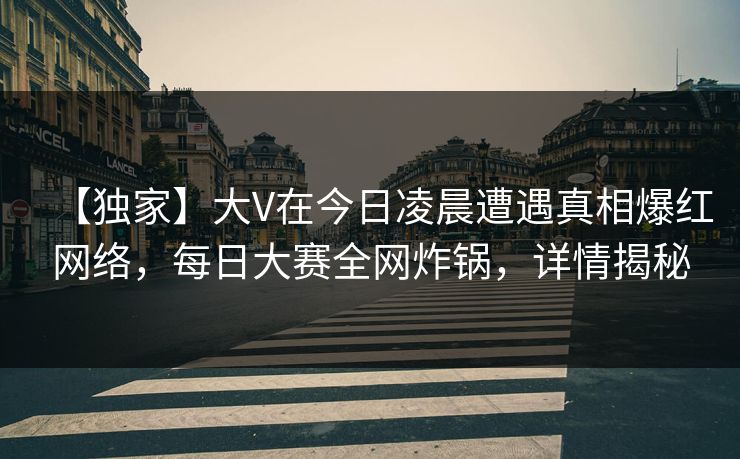 【独家】大V在今日凌晨遭遇真相爆红网络，每日大赛全网炸锅，详情揭秘