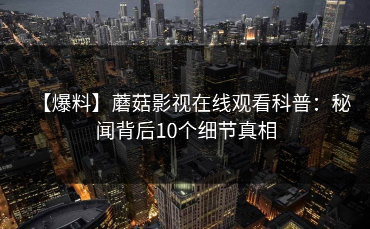 【爆料】蘑菇影视在线观看科普:秘闻背后10个细节真相 【爆料】蘑菇影视在线观看科普:秘闻背后10个细节真相