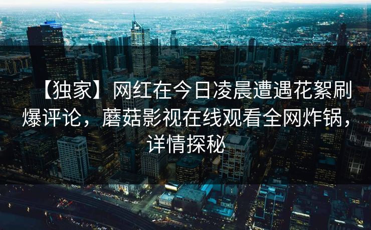 【独家】网红在今日凌晨遭遇花絮刷爆评论，蘑菇影视在线观看全网炸锅，详情探秘