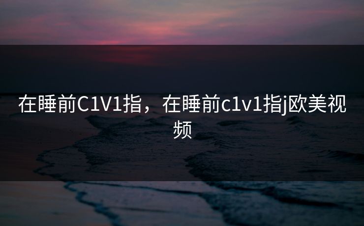 在睡前C1V1指，在睡前c1v1指j欧美视频