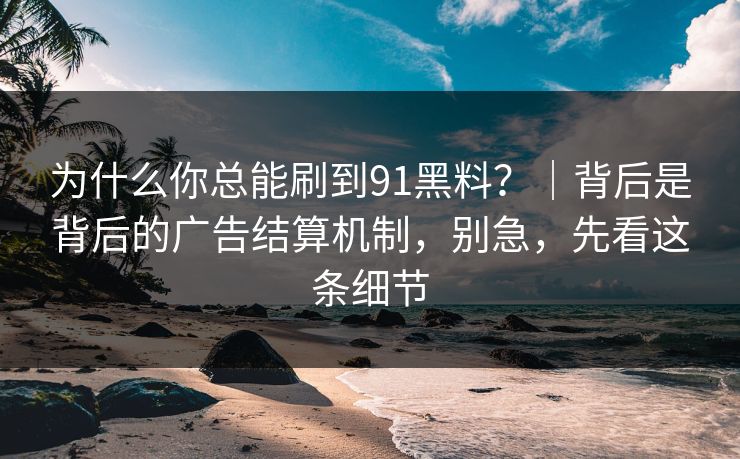 为什么你总能刷到91黑料？｜背后是背后的广告结算机制，别急，先看这条细节