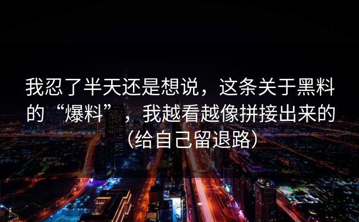 我忍了半天还是想说,这条关于黑料的“爆料”,我越看越像拼接出来的(给自己留退路) 我忍了半天还是想说,这条关于黑料的“爆料”,我越看越像拼接出来的(给自己留退路)