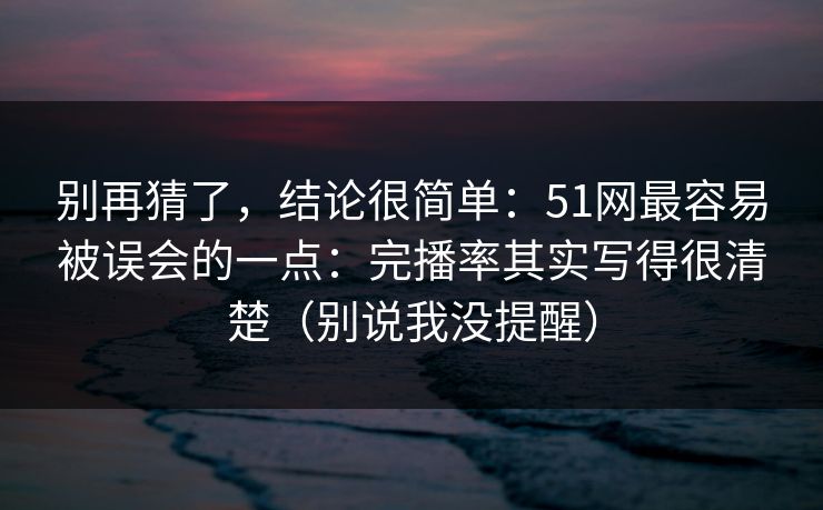 别再猜了,结论很简单:51网最容易被误会的一点:完播率其实写得很清楚(别说我没提醒) 别再猜了,结论很简单:51网最容易被误会的一点:完播率其实写得很清楚(别说我没提醒)