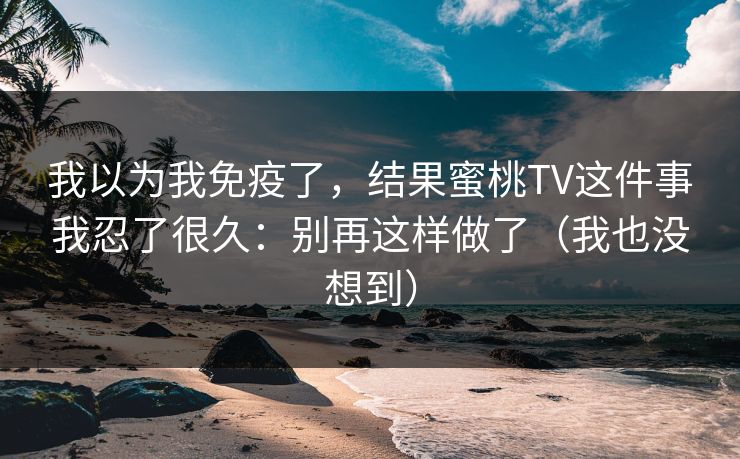 我以为我免疫了,结果蜜桃TV这件事我忍了很久:别再这样做了(我也没想到) 我以为我免疫了,结果蜜桃TV这件事我忍了很久:别再这样做了(我也没想到)