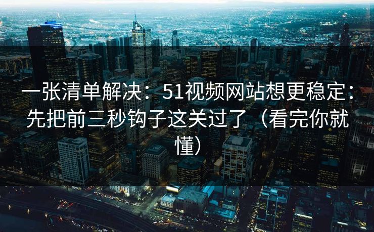 一张清单解决:51视频网站想更稳定:先把前三秒钩子这关过了(看完你就懂) 一张清单解决:51视频网站想更稳定:先把前三秒钩子这关过了(看完你就懂)