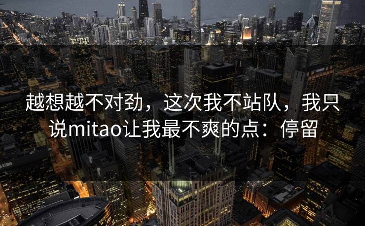 越想越不对劲,这次我不站队,我只说mitao让我最不爽的点:停留 越想越不对劲,这次我不站队,我只说mitao让我最不爽的点:停留