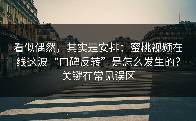 看似偶然，其实是安排：蜜桃视频在线这波“口碑反转”是怎么发生的？关键在常见误区