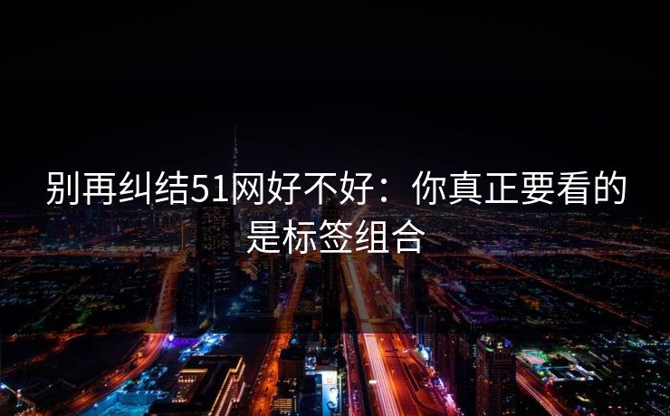 别再纠结51网好不好：你真正要看的是标签组合