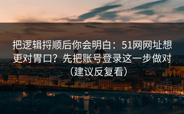 把逻辑捋顺后你会明白:51网网址想更对胃口?先把账号登录这一步做对(建议反复看) 把逻辑捋顺后你会明白:51网网址想更对胃口?先把账号登录这一步做对(建议反复看)