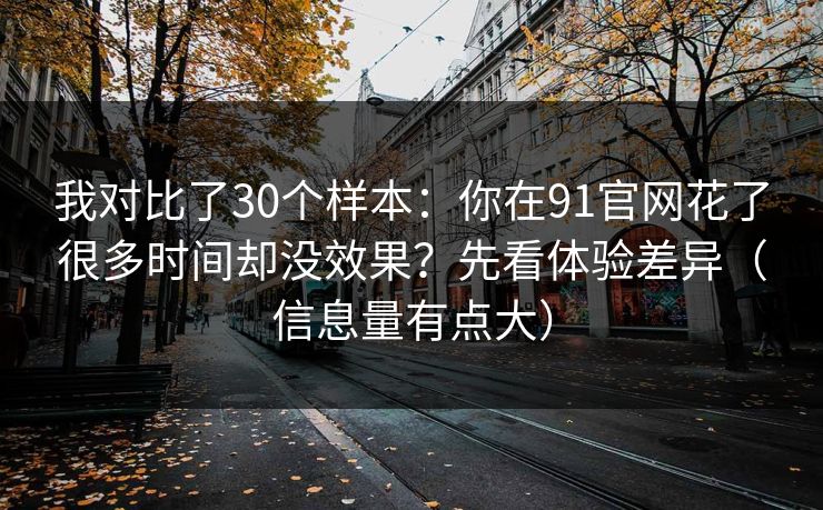 我对比了30个样本：你在91官网花了很多时间却没效果？先看体验差异（信息量有点大）