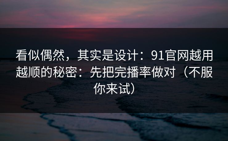 看似偶然，其实是设计：91官网越用越顺的秘密：先把完播率做对（不服你来试）