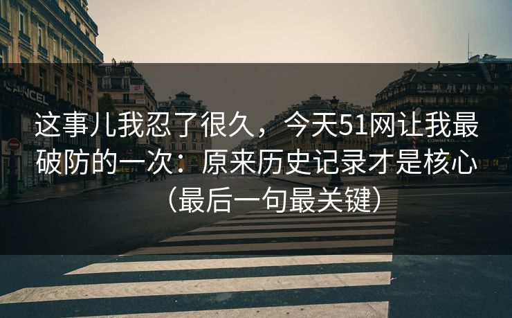 这事儿我忍了很久，今天51网让我最破防的一次：原来历史记录才是核心（最后一句最关键）