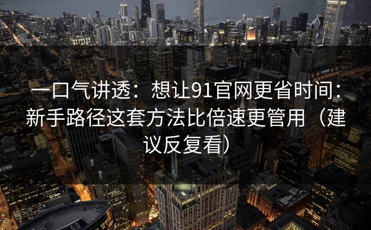 一口气讲透：想让91官网更省时间：新手路径这套方法比倍速更管用（建议反复看）