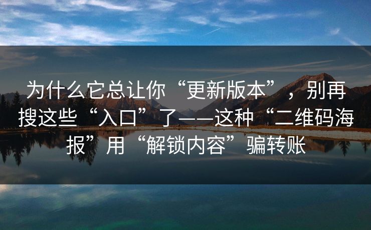 为什么它总让你“更新版本”，别再搜这些“入口”了——这种“二维码海报”用“解锁内容”骗转账