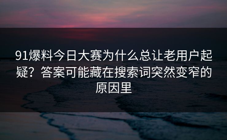 91爆料今日大赛为什么总让老用户起疑?答案可能藏在搜索词突然变窄的原因里 91爆料今日大赛为什么总让老用户起疑?答案可能藏在搜索词突然变窄的原因里
