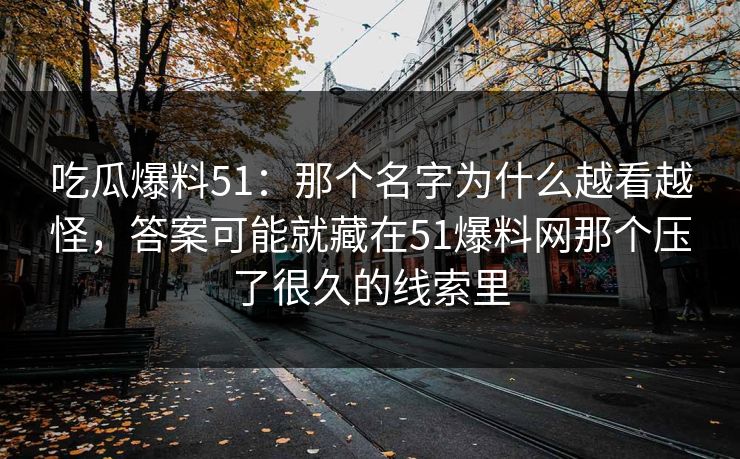 吃瓜爆料51:那个名字为什么越看越怪,答案可能就藏在51爆料网那个压了很久的线索里 吃瓜爆料51:那个名字为什么越看越怪,答案可能就藏在51爆料网那个压了很久的线索里